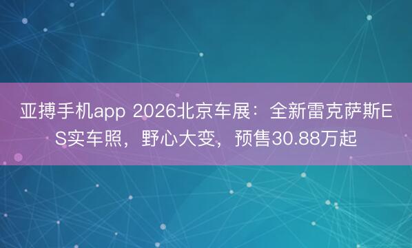 亚搏手机app 2026北京车展：全新雷克萨斯ES实车照，野心大变，预售30.88万起