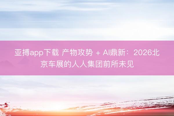 亚搏app下载 产物攻势 + AI鼎新：2026北京车展的人人集团前所未见