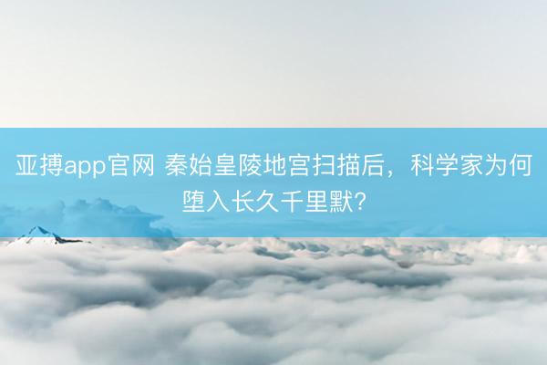 亚搏app官网 秦始皇陵地宫扫描后，科学家为何堕入长久千里默?