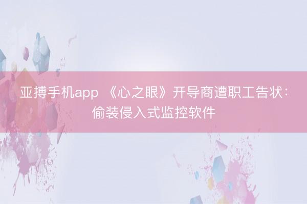 亚搏手机app 《心之眼》开导商遭职工告状：偷装侵入式监控软件