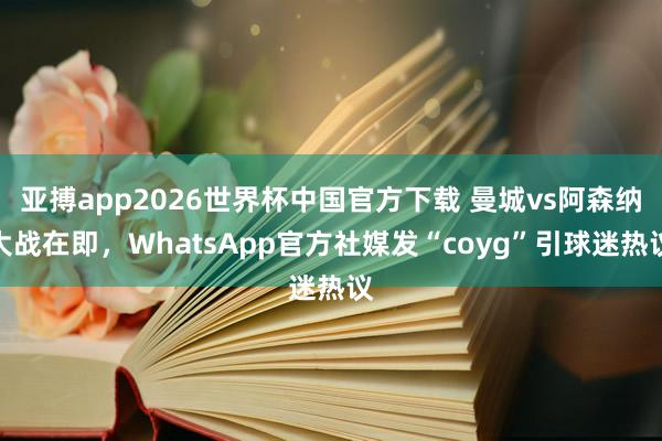亚搏app2026世界杯中国官方下载 曼城vs阿森纳大战在即，WhatsApp官方社媒发“coyg”引球迷热议