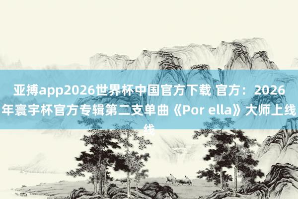 亚搏app2026世界杯中国官方下载 官方：2026年寰宇杯官方专辑第二支单曲《Por ella》大师上线