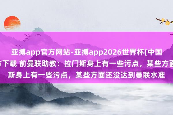 亚搏app官方网站-亚搏app2026世界杯(中国)IOS/Android官方下载 前曼联助教：拉门斯身上有一些污点，某些方面还没达到曼联水准