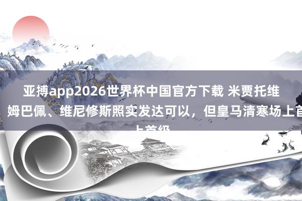 亚搏app2026世界杯中国官方下载 米贾托维奇：姆巴佩、维尼修斯照实发达可以，但皇马清寒场上首级