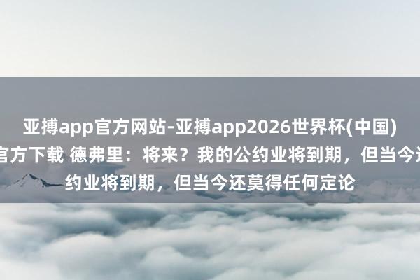 亚搏app官方网站-亚搏app2026世界杯(中国)IOS/Android官方下载 德弗里：将来？我的公约业将到期，但当今还莫得任何定论