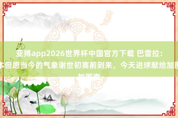 亚搏app2026世界杯中国官方下载 巴雷拉：我本但愿当今的气象谢世初赛前到来，今天进球献给加图索