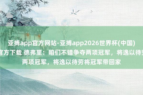 亚搏app官方网站-亚搏app2026世界杯(中国)IOS/Android官方下载 德弗里：咱们不错争夺两项冠军，将逸以待劳将冠军带回家