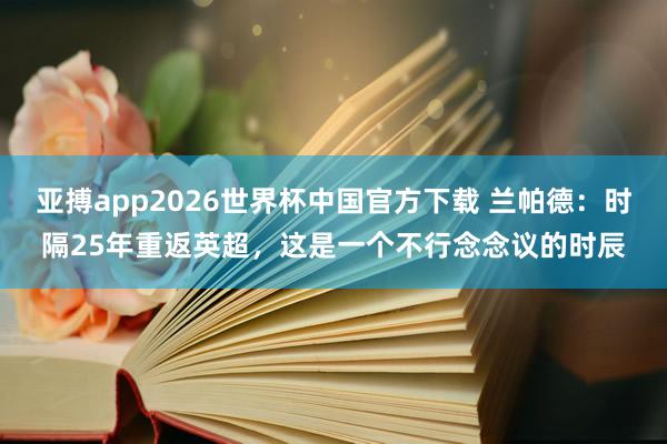 亚搏app2026世界杯中国官方下载 兰帕德:时隔25年重返英超,这是一个不行念念议的时辰