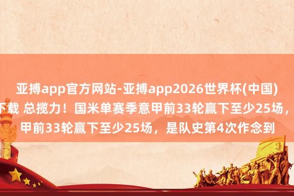 亚搏app官方网站-亚搏app2026世界杯(中国)IOS/Android官方下载 总揽力！国米单赛季意甲前33轮赢下至少25场，是队史第4次作念到