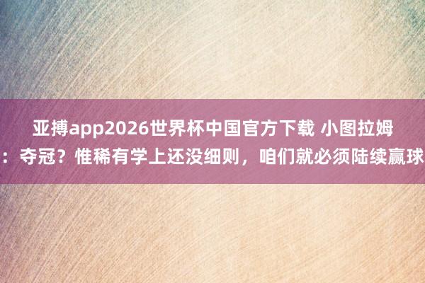 亚搏app2026世界杯中国官方下载 小图拉姆：夺冠？惟稀有学上还没细则，咱们就必须陆续赢球