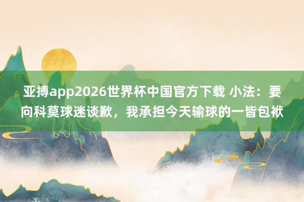 亚搏app2026世界杯中国官方下载 小法：要向科莫球迷谈歉，我承担今天输球的一皆包袱