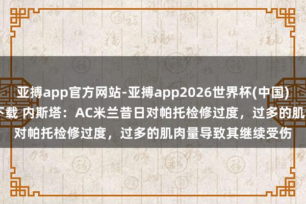 亚搏app官方网站-亚搏app2026世界杯(中国)IOS/Android官方下载 内斯塔：AC米兰昔日对帕托检修过度，过多的肌肉量导致其继续受伤