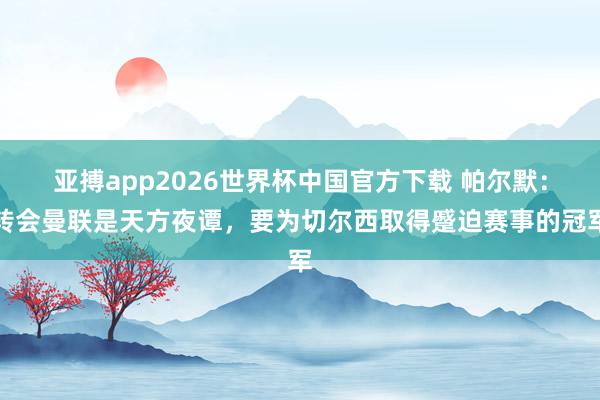 亚搏app2026世界杯中国官方下载 帕尔默：转会曼联是天方夜谭，要为切尔西取得蹙迫赛事的冠军