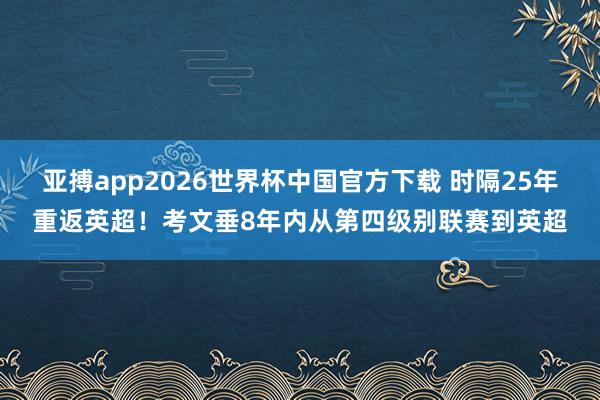 亚搏app2026世界杯中国官方下载 时隔25年重返英超！考文垂8年内从第四级别联赛到英超
