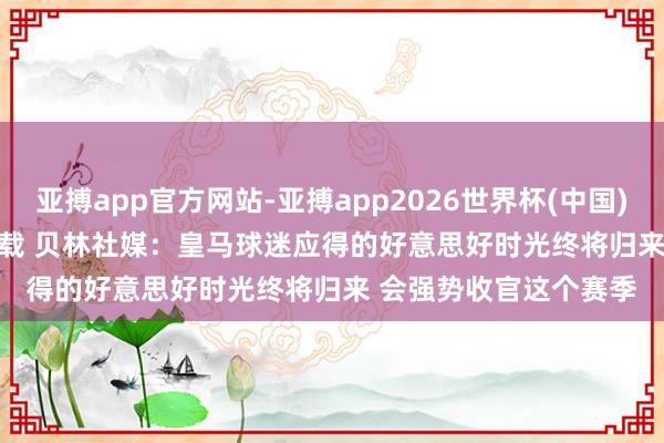 亚搏app官方网站-亚搏app2026世界杯(中国)IOS/Android官方下载 贝林社媒:皇马球迷应得的好意思好时光终将归来 会强势收官这个赛季