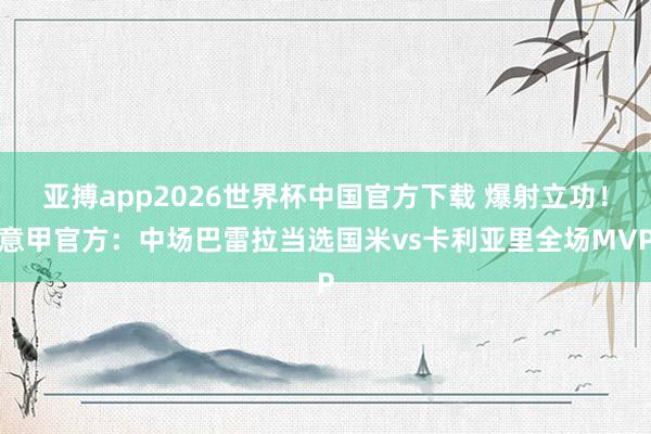 亚搏app2026世界杯中国官方下载 爆射立功！意甲官方：中场巴雷拉当选国米vs卡利亚里全场MVP
