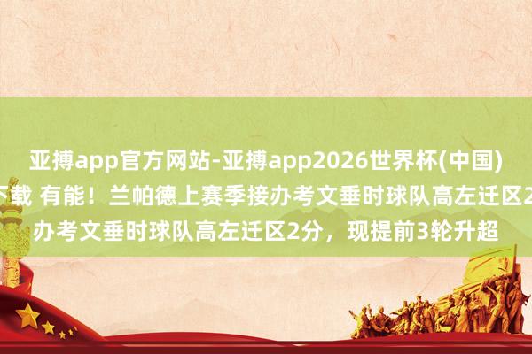 亚搏app官方网站-亚搏app2026世界杯(中国)IOS/Android官方下载 有能!兰帕德上赛季接办考文垂时球队高左迁区2分,现提前3轮升超
