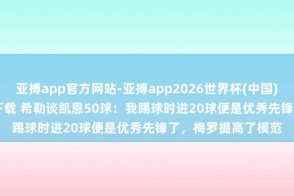 亚搏app官方网站-亚搏app2026世界杯(中国)IOS/Android官方下载 希勒谈凯恩50球：我踢球时进20球便是优秀先锋了，梅罗提高了模范