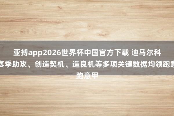 亚搏app2026世界杯中国官方下载 迪马尔科本赛季助攻、创造契机、造良机等多项关键数据均领跑意甲