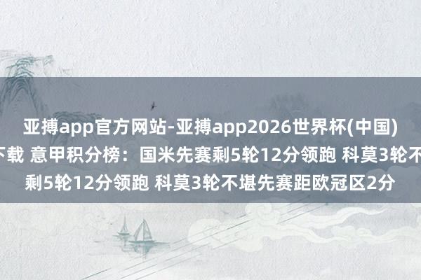 亚搏app官方网站-亚搏app2026世界杯(中国)IOS/Android官方下载 意甲积分榜：国米先赛剩5轮12分领跑 科莫3轮不堪先赛距欧冠区2分
