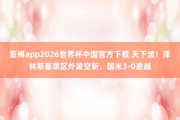 亚搏app2026世界杯中国官方下载 天下波！泽林斯基禁区外凌空斩，国米3-0逾越