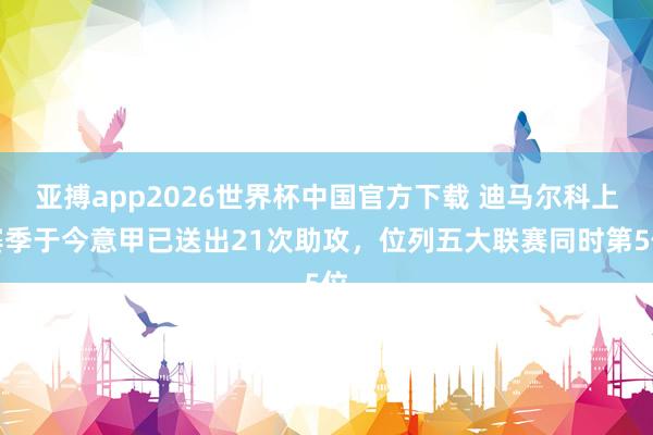 亚搏app2026世界杯中国官方下载 迪马尔科上赛季于今意甲已送出21次助攻，位列五大联赛同时第5位