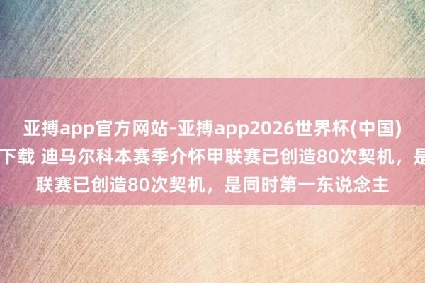 亚搏app官方网站-亚搏app2026世界杯(中国)IOS/Android官方下载 迪马尔科本赛季介怀甲联赛已创造80次契机，是同时第一东说念主