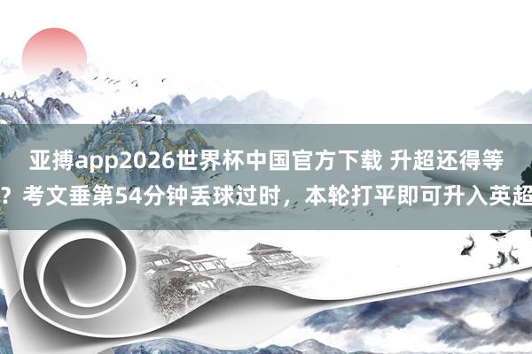 亚搏app2026世界杯中国官方下载 升超还得等？考文垂第54分钟丢球过时，本轮打平即可升入英超