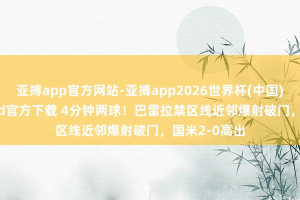 亚搏app官方网站-亚搏app2026世界杯(中国)IOS/Android官方下载 4分钟两球！巴雷拉禁区线近邻爆射破门，国米2-0高出