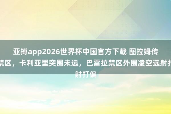 亚搏app2026世界杯中国官方下载 图拉姆传入禁区，卡利亚里突围未远，巴雷拉禁区外围凌空远射打偏