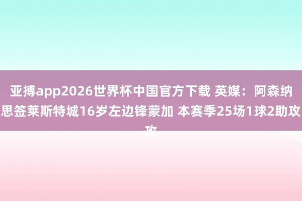 亚搏app2026世界杯中国官方下载 英媒：阿森纳思签莱斯特城16岁左边锋蒙加 本赛季25场1球2助攻
