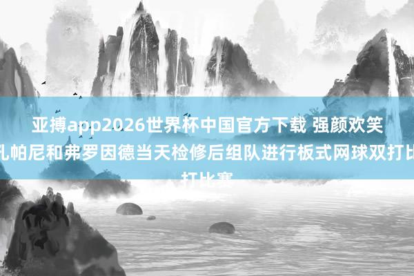 亚搏app2026世界杯中国官方下载 强颜欢笑！孔帕尼和弗罗因德当天检修后组队进行板式网球双打比赛