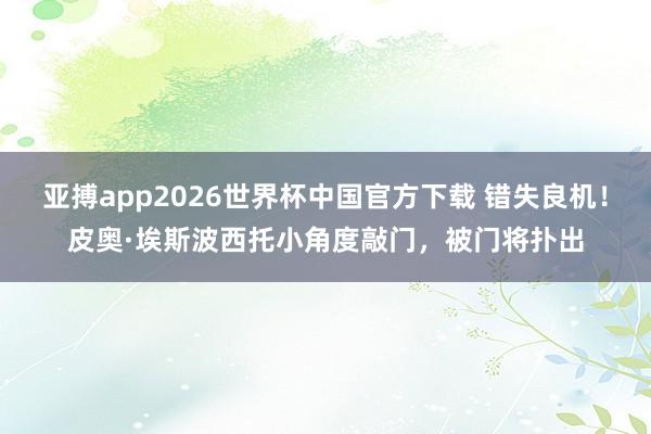 亚搏app2026世界杯中国官方下载 错失良机！皮奥·埃斯波西托小角度敲门，被门将扑出