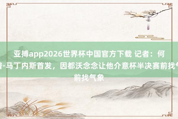 亚搏app2026世界杯中国官方下载 记者：何塞普·马丁内斯首发，因都沃念念让他介意杯半决赛前找气象