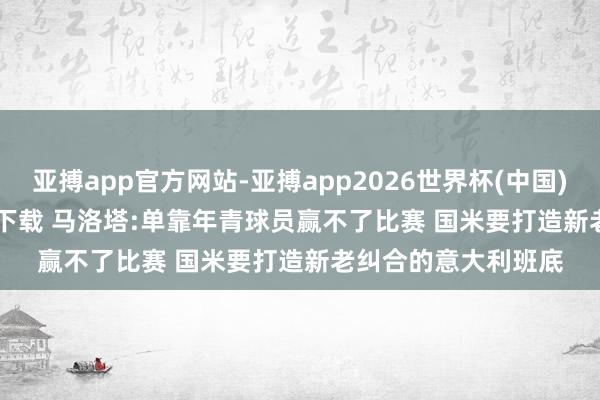 亚搏app官方网站-亚搏app2026世界杯(中国)IOS/Android官方下载 马洛塔:单靠年青球员赢不了比赛 国米要打造新老纠合的意大利班底