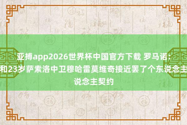 亚搏app2026世界杯中国官方下载 罗马诺：国米和23岁萨索洛中卫穆哈雷莫维奇接近罢了个东说念主契约