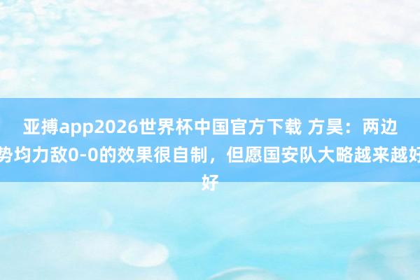 亚搏app2026世界杯中国官方下载 方昊：两边势均力敌0-0的效果很自制，但愿国安队大略越来越好
