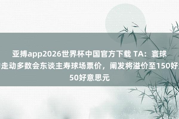 亚搏app2026世界杯中国官方下载 TA：寰球杯纽约走动多数会东谈主寿球场票价，阐发将溢价至150好意思元