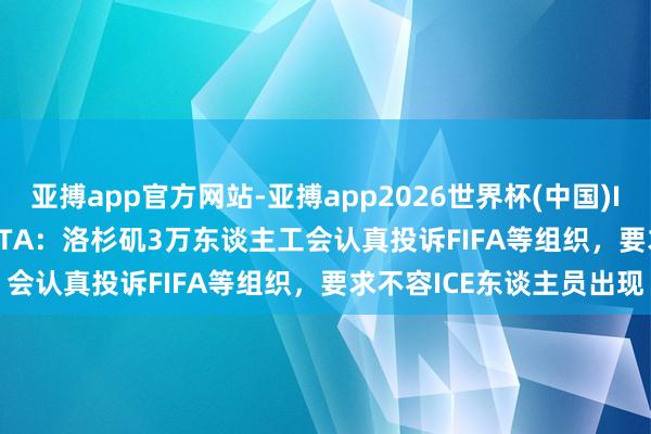 亚搏app官方网站-亚搏app2026世界杯(中国)IOS/Android官方下载 TA:洛杉矶3万东谈主工会认真投诉FIFA等组织,要求不容ICE东谈主员出现