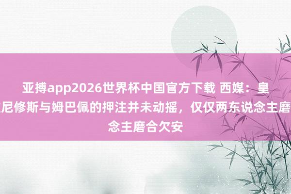 亚搏app2026世界杯中国官方下载 西媒：皇马对维尼修斯与姆巴佩的押注并未动摇，仅仅两东说念主磨合欠安