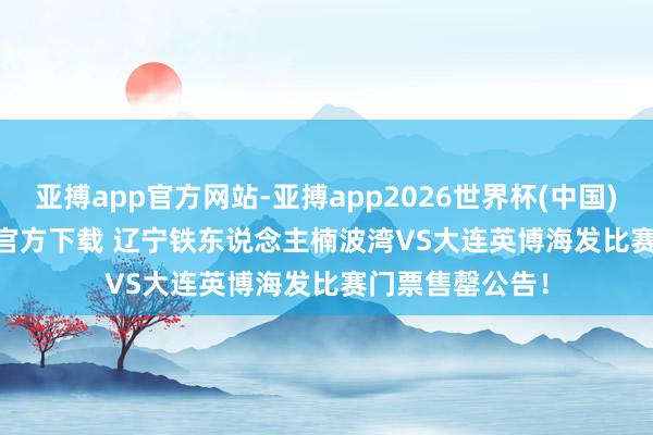 亚搏app官方网站-亚搏app2026世界杯(中国)IOS/Android官方下载 辽宁铁东说念主楠波湾VS大连英博海发比赛门票售罄公告！