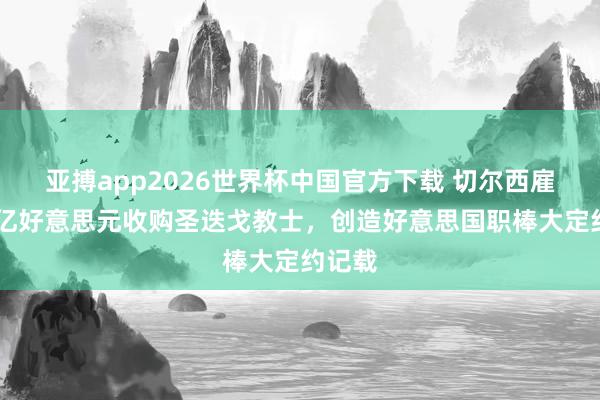 亚搏app2026世界杯中国官方下载 切尔西雇主39亿好意思元收购圣迭戈教士,创造好意思国职棒大定约记载