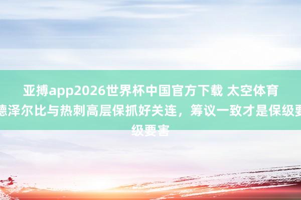 亚搏app2026世界杯中国官方下载 太空体育：德泽尔比与热刺高层保抓好关连，筹议一致才是保级要害