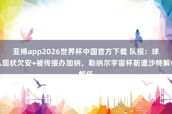 亚搏app2026世界杯中国官方下载 队报：球队现状欠安+被传接办加纳，勒纳尔宇宙杯前遭沙特解任