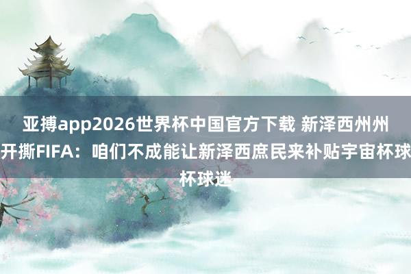 亚搏app2026世界杯中国官方下载 新泽西州州长开撕FIFA：咱们不成能让新泽西庶民来补贴宇宙杯球迷