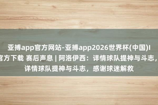 亚搏app官方网站-亚搏app2026世界杯(中国)IOS/Android官方下载 赛后声息 | 阿洛伊西：详情球队提神与斗志，感谢球迷解救