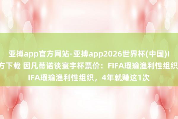 亚搏app官方网站-亚搏app2026世界杯(中国)IOS/Android官方下载 因凡蒂诺谈寰宇杯票价:FIFA瑕瑜渔利性组织,4年就赚这1次