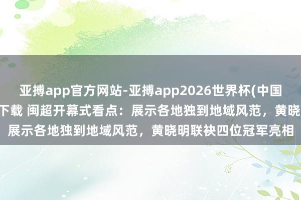 亚搏app官方网站-亚搏app2026世界杯(中国)IOS/Android官方下载 闽超开幕式看点：展示各地独到地域风范，黄晓明联袂四位冠军亮相