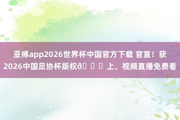 亚搏app2026世界杯中国官方下载 官宣！获2026中国足协杯版权🎉上，视频直播免费看