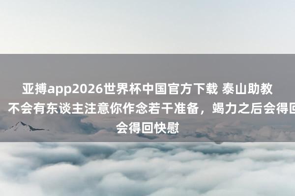 亚搏app2026世界杯中国官方下载 泰山助教社媒：不会有东谈主注意你作念若干准备，竭力之后会得回快慰